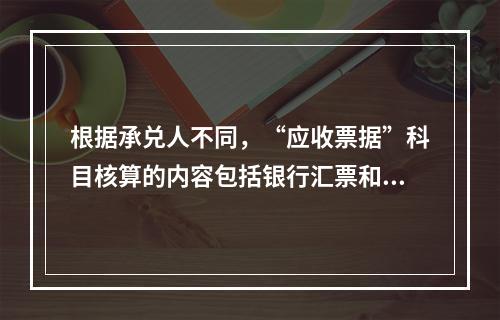 根据承兑人不同，“应收票据”科目核算的内容包括银行汇票和商业