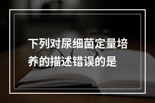 下列对尿细菌定量培养的描述错误的是