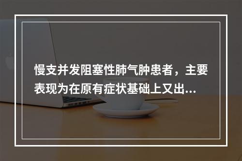 慢支并发阻塞性肺气肿患者，主要表现为在原有症状基础上又出现