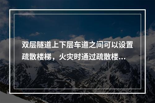 双层隧道上下层车道之间可以设置疏散楼梯，火灾时通过疏散楼梯至