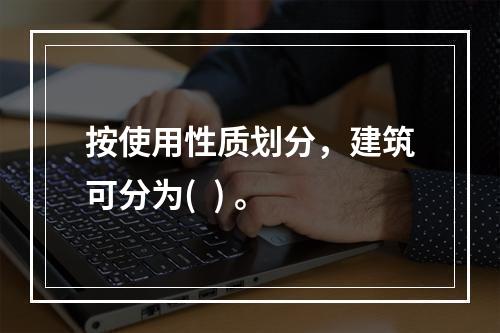 按使用性质划分，建筑可分为(  ) 。