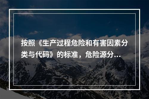 按照《生产过程危险和有害因素分类与代码》的标准，危险源分类包