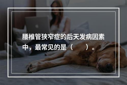 腰椎管狭窄症的后天发病因素中，最常见的是（　　）。