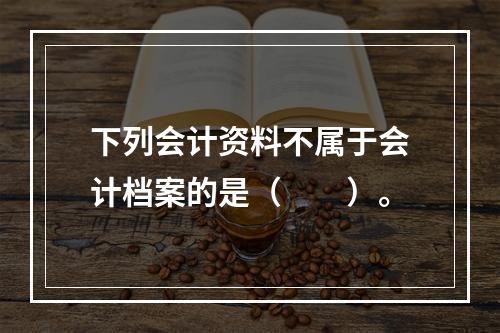 下列会计资料不属于会计档案的是（　　）。