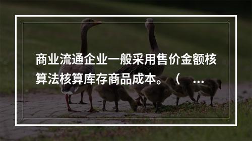 商业流通企业一般采用售价金额核算法核算库存商品成本。（　　）