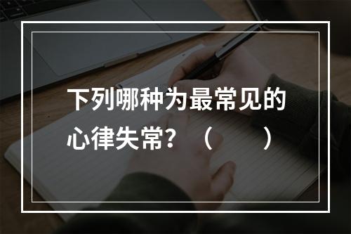 下列哪种为最常见的心律失常？（　　）