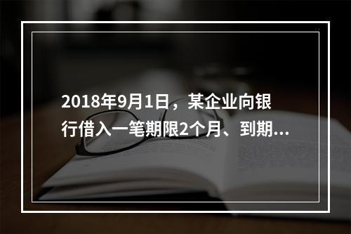 2018年9月1日，某企业向银行借入一笔期限2个月、到期一次