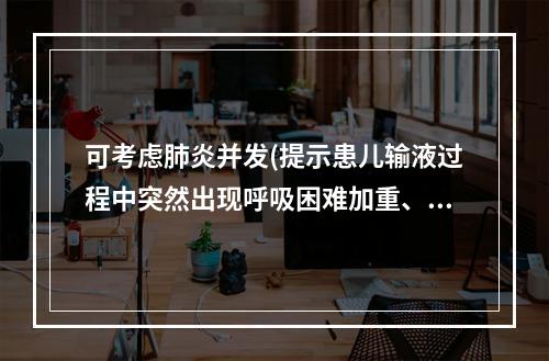 可考虑肺炎并发(提示患儿输液过程中突然出现呼吸困难加重、心率