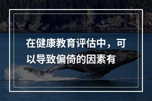 在健康教育评估中，可以导致偏倚的因素有