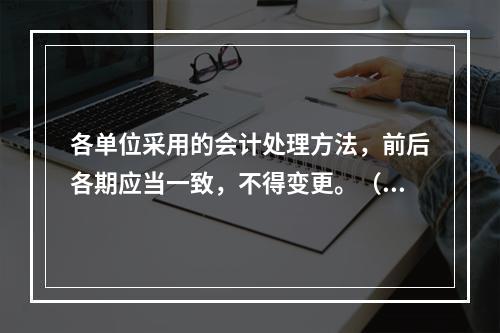 各单位采用的会计处理方法，前后各期应当一致，不得变更。（　　