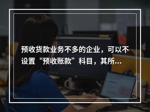 预收货款业务不多的企业，可以不设置“预收账款”科目，其所发生