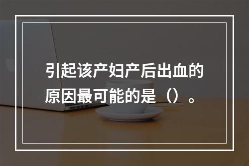 引起该产妇产后出血的原因最可能的是（）。