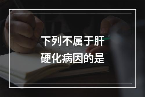 下列不属于肝硬化病因的是