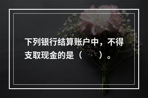 下列银行结算账户中，不得支取现金的是（　　）。