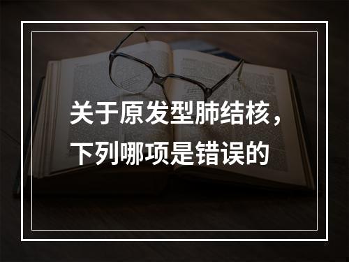 关于原发型肺结核，下列哪项是错误的