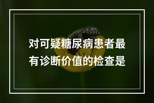 对可疑糖尿病患者最有诊断价值的检查是