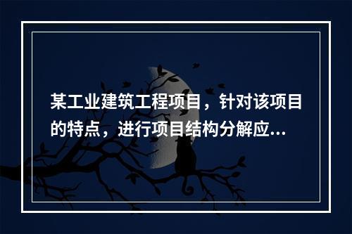 某工业建筑工程项目，针对该项目的特点，进行项目结构分解应考虑