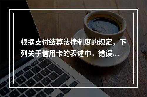 根据支付结算法律制度的规定，下列关于信用卡的表述中，错误的是