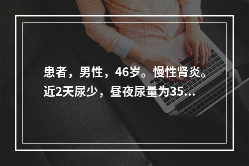 患者，男性，46岁。慢性肾炎。近2天尿少，昼夜尿量为350～