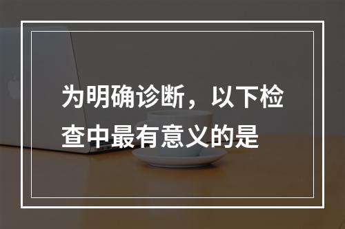 为明确诊断，以下检查中最有意义的是