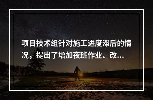 项目技术组针对施工进度滞后的情况，提出了增加夜班作业、改进施