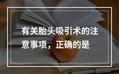 有关胎头吸引术的注意事项，正确的是