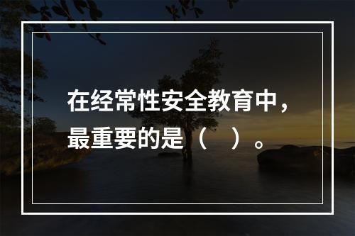 在经常性安全教育中，最重要的是（　）。