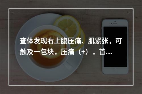 查体发现右上腹压痛、肌紧张，可触及一包块，压痛（+），首先考