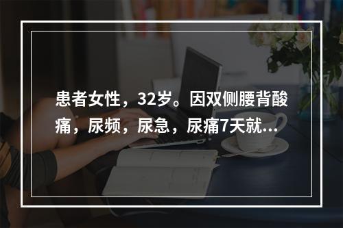 患者女性，32岁。因双侧腰背酸痛，尿频，尿急，尿痛7天就诊；