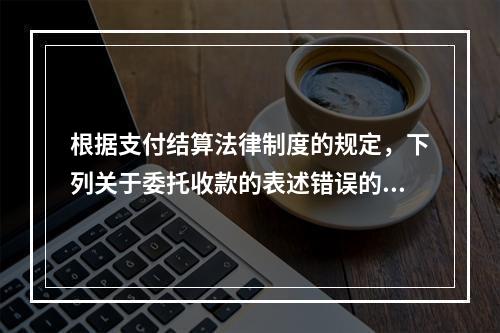 根据支付结算法律制度的规定，下列关于委托收款的表述错误的是（