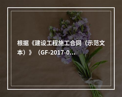 根据《建设工程施工合同（示范文本）》（GF-2017-020