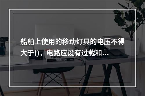 船舶上使用的移动灯具的电压不得大于()，电路应设有过载和短路