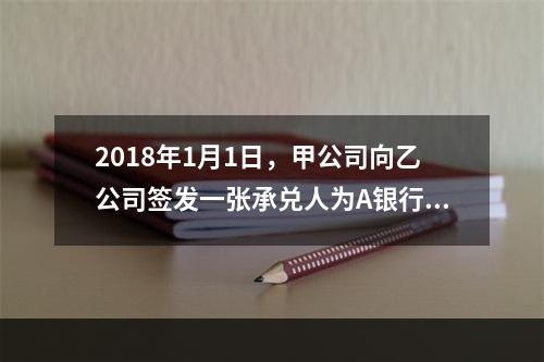 2018年1月1日，甲公司向乙公司签发一张承兑人为A银行的银