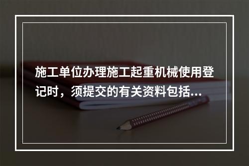 施工单位办理施工起重机械使用登记时，须提交的有关资料包括（　