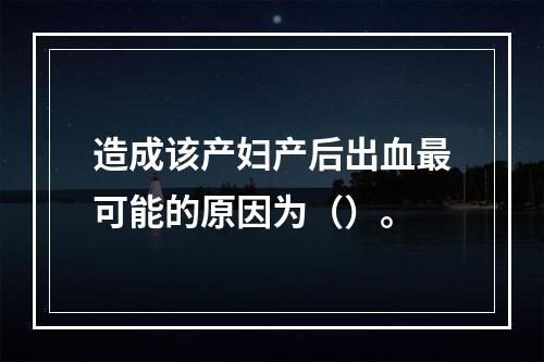 造成该产妇产后出血最可能的原因为（）。