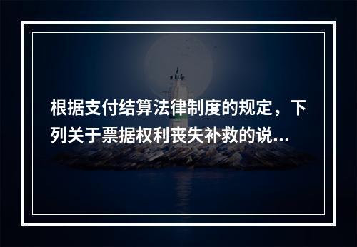 根据支付结算法律制度的规定，下列关于票据权利丧失补救的说法中