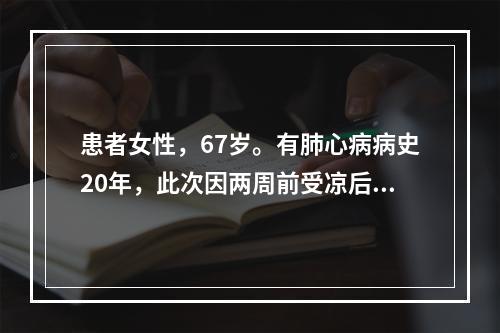 患者女性，67岁。有肺心病病史20年，此次因两周前受凉后，出