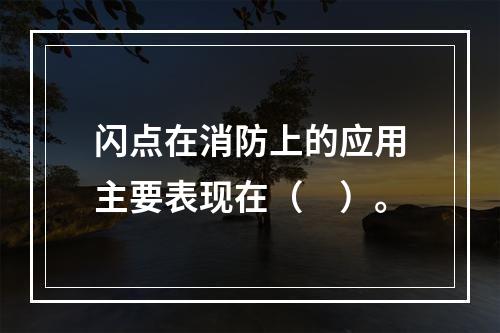 闪点在消防上的应用主要表现在（　）。