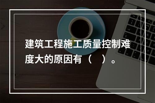 建筑工程施工质量控制难度大的原因有（　）。