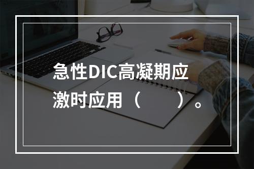 急性DIC高凝期应激时应用（　　）。