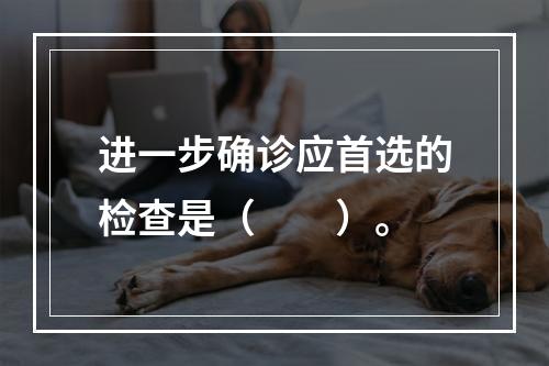 进一步确诊应首选的检查是（　　）。