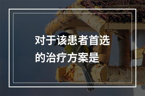 对于该患者首选的治疗方案是