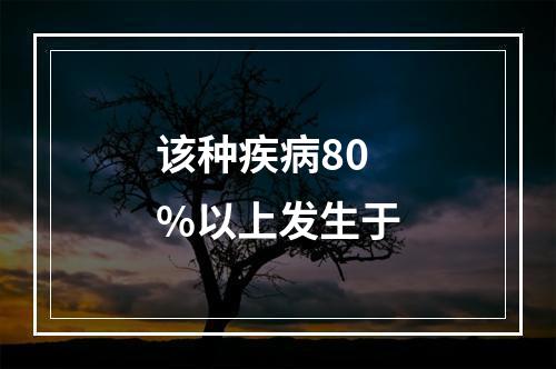 该种疾病80%以上发生于