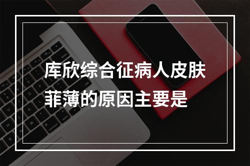 库欣综合征病人皮肤菲薄的原因主要是