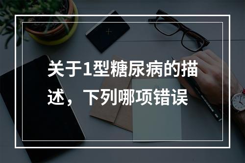 关于1型糖尿病的描述，下列哪项错误