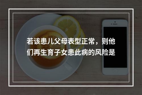 若该患儿父母表型正常，则他们再生育子女患此病的风险是