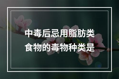 中毒后忌用脂肪类食物的毒物种类是