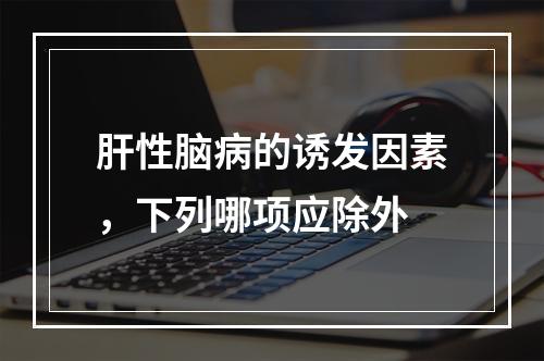 肝性脑病的诱发因素，下列哪项应除外