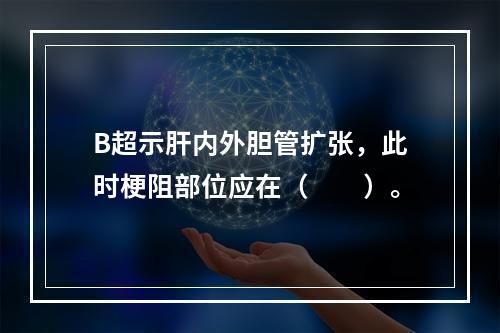 B超示肝内外胆管扩张，此时梗阻部位应在（　　）。