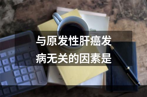 与原发性肝癌发病无关的因素是